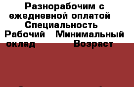 Разнорабочим с ежедневной оплатой. › Специальность ­ Рабочий › Минимальный оклад ­ 1 200 › Возраст ­ 30 - Свердловская обл. Работа » Резюме   . Свердловская обл.